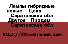 Лампы гибридные (новые) › Цена ­ 2 600 - Саратовская обл. Другое » Продам   . Саратовская обл.